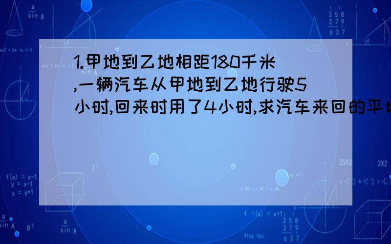 1.甲地到乙地相距180千米,一辆汽车从甲地到乙地行驶5小时,回来时用了4小时,求汽车来回的平均速度.