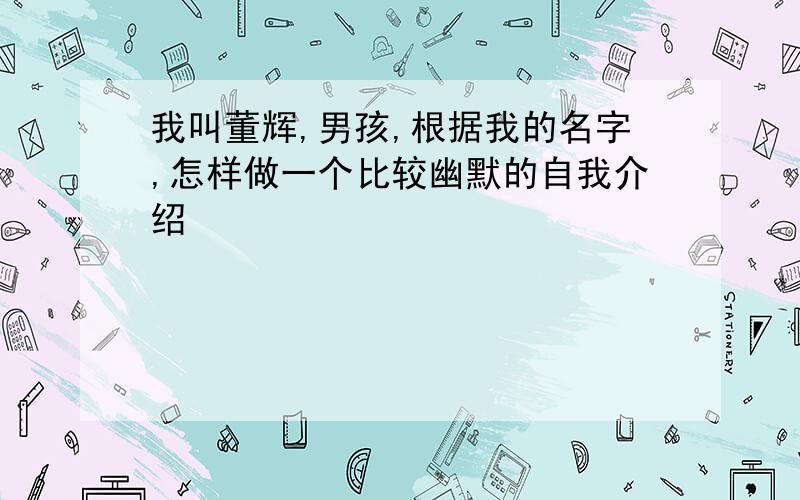 我叫董辉,男孩,根据我的名字,怎样做一个比较幽默的自我介绍