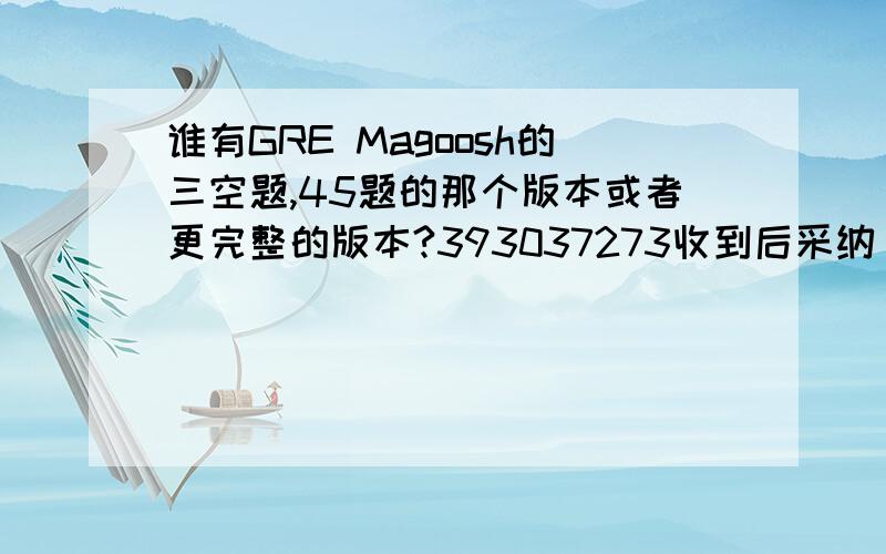 谁有GRE Magoosh的三空题,45题的那个版本或者更完整的版本?393037273收到后采纳