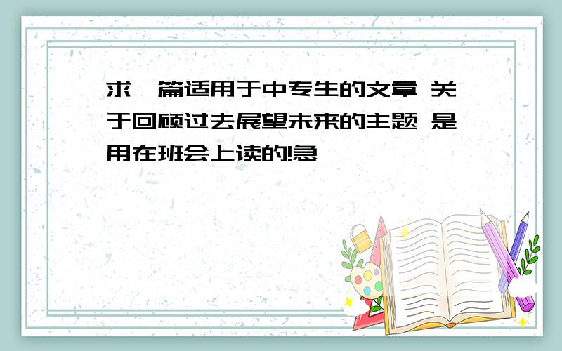 求一篇适用于中专生的文章 关于回顾过去展望未来的主题 是用在班会上读的!急