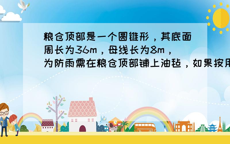 粮仓顶部是一个圆锥形，其底面周长为36m，母线长为8m，为防雨需在粮仓顶部铺上油毡，如果按用料的10%计接头的重合部分，