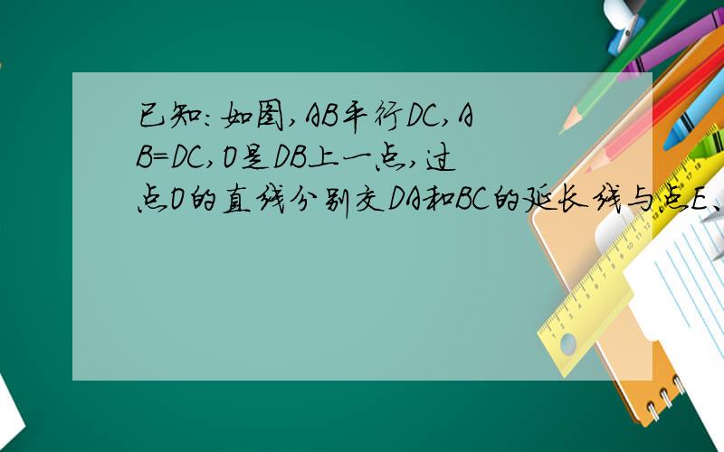 已知:如图,AB平行DC,AB=DC,O是DB上一点,过点O的直线分别交DA和BC的延长线与点E、F