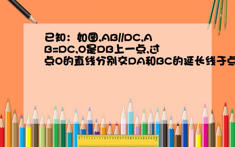 已知：如图,AB//DC,AB=DC,O是DB上一点,过点O的直线分别交DA和BC的延长线于点E、F.求证：∠E=∠F