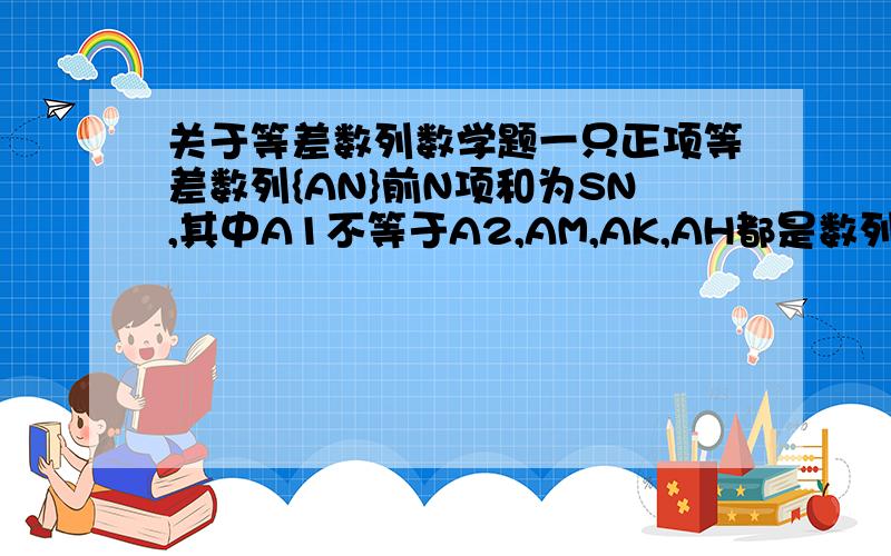 关于等差数列数学题一只正项等差数列{AN}前N项和为SN,其中A1不等于A2,AM,AK,AH都是数列中{AN}中满足A