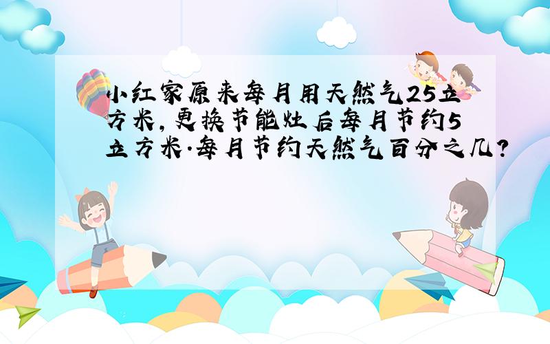 小红家原来每月用天然气25立方米,更换节能灶后每月节约5立方米.每月节约天然气百分之几?