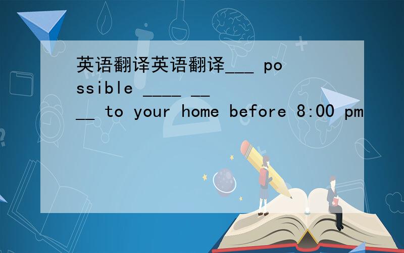 英语翻译英语翻译___ possible ____ ____ to your home before 8:00 pm