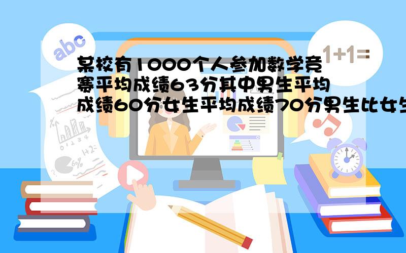 某校有1000个人参加数学竞赛平均成绩63分其中男生平均成绩60分女生平均成绩70分男生比女生多多少人