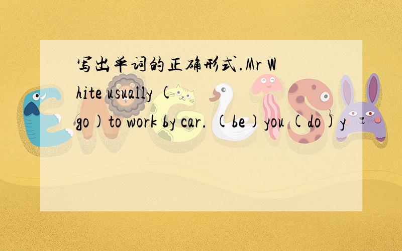 写出单词的正确形式.Mr White usually (go)to work by car. (be)you (do)y