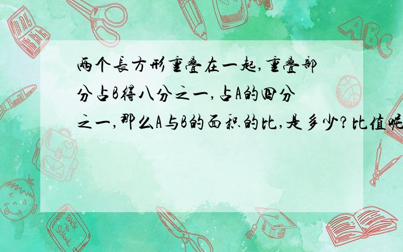 两个长方形重叠在一起,重叠部分占B得八分之一,占A的四分之一,那么A与B的面积的比,是多少?比值呢?