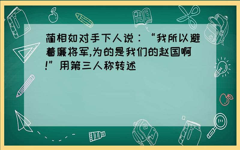 蔺相如对手下人说∶“我所以避着廉将军,为的是我们的赵国啊!”用第三人称转述