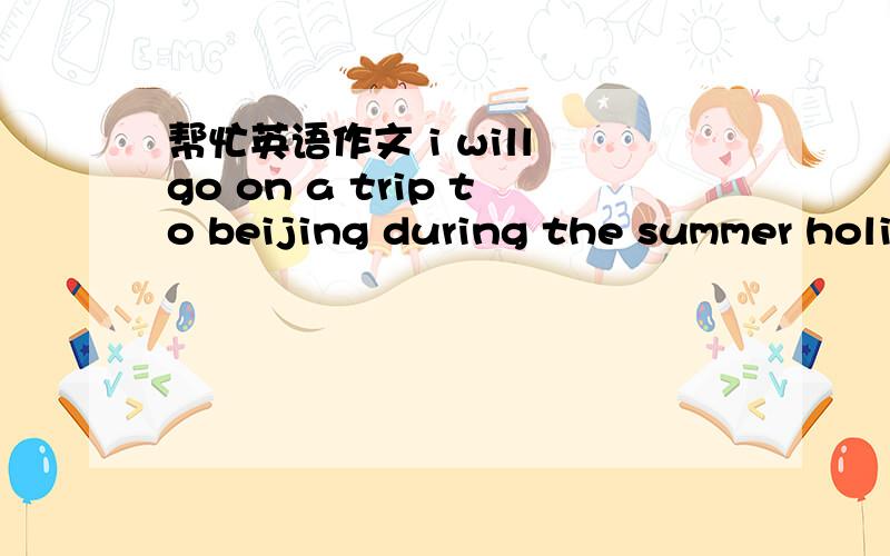 帮忙英语作文 i will go on a trip to beijing during the summer holi