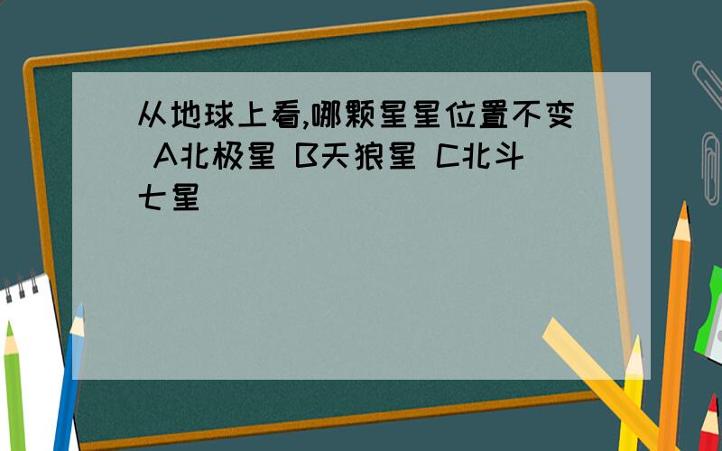 从地球上看,哪颗星星位置不变 A北极星 B天狼星 C北斗七星