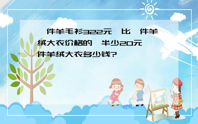 一件羊毛衫322元,比一件羊绒大衣价格的一半少20元,一件羊绒大衣多少钱?