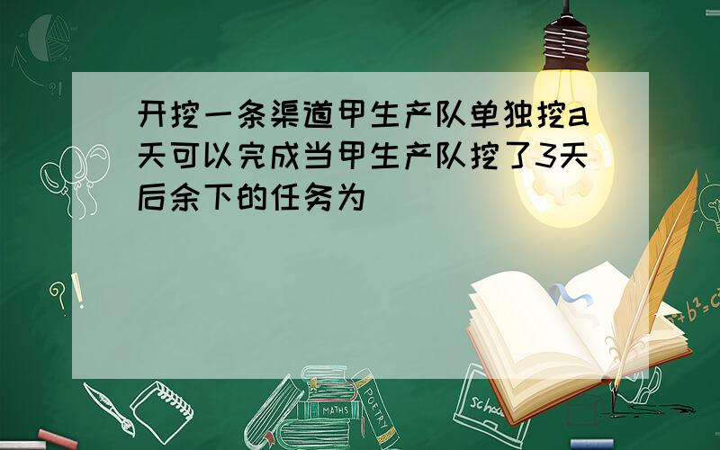 开挖一条渠道甲生产队单独挖a天可以完成当甲生产队挖了3天后余下的任务为