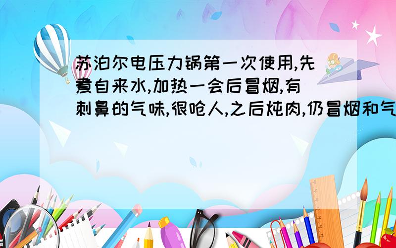 苏泊尔电压力锅第一次使用,先煮自来水,加热一会后冒烟,有刺鼻的气味,很呛人,之后炖肉,仍冒烟和气味