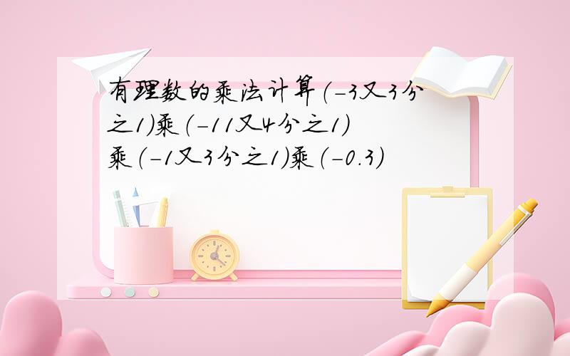 有理数的乘法计算（-3又3分之1）乘（-11又4分之1）乘（-1又3分之1）乘（-0.3）