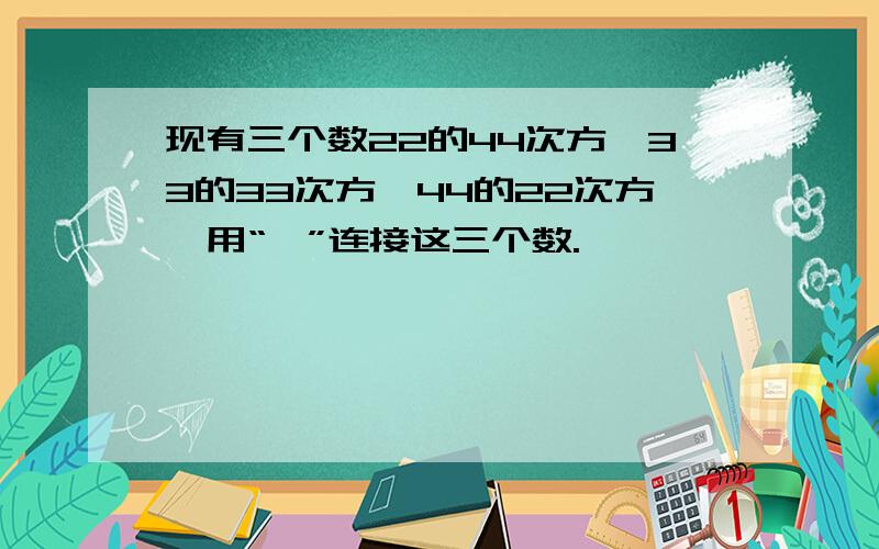 现有三个数22的44次方,33的33次方,44的22次方,用“＞”连接这三个数.