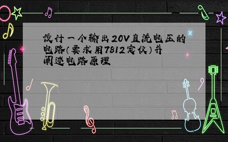 设计一个输出20V直流电压的电路（要求用7812定仪）并阐述电路原理