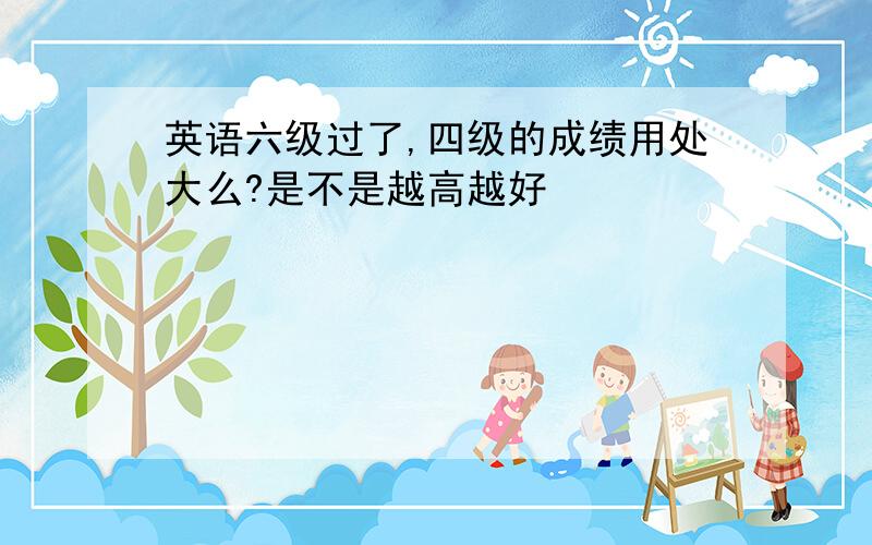 英语六级过了,四级的成绩用处大么?是不是越高越好