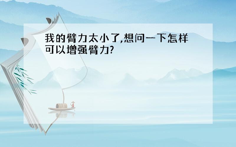 我的臂力太小了,想问一下怎样可以增强臂力?