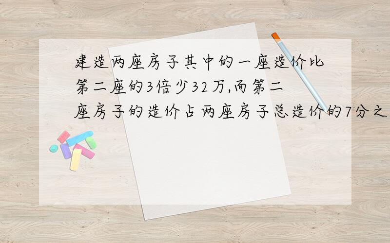 建造两座房子其中的一座造价比第二座的3倍少32万,而第二座房子的造价占两座房子总造价的7分之3,第二座房子的造价是多少?