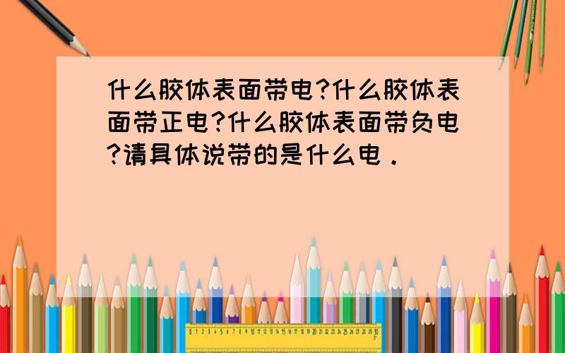 什么胶体表面带电?什么胶体表面带正电?什么胶体表面带负电?请具体说带的是什么电。