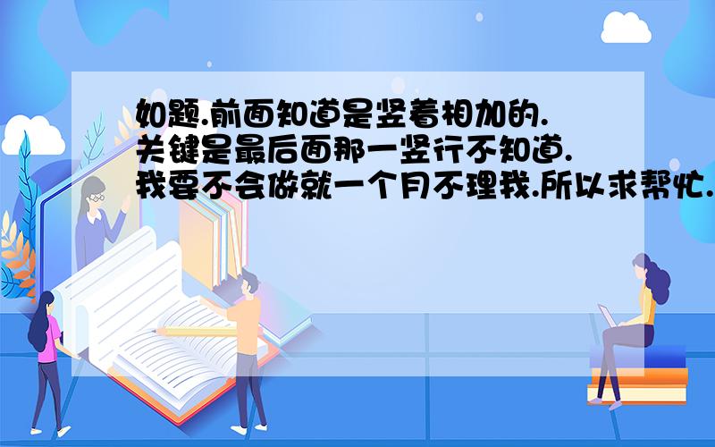 如题.前面知道是竖着相加的.关键是最后面那一竖行不知道.我要不会做就一个月不理我.所以求帮忙.抱歉没分了