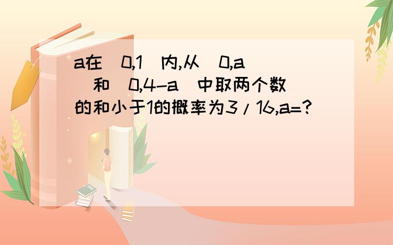 a在（0,1）内,从(0,a)和(0,4-a)中取两个数的和小于1的概率为3/16,a=?