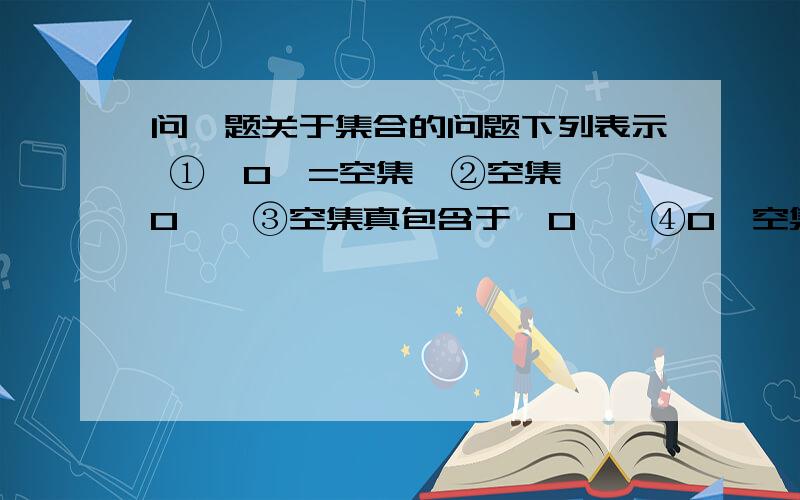 问一题关于集合的问题下列表示 ①{0}=空集,②空集∈{0},③空集真包含于{0},④0∈空集 中,正确的个数为多少