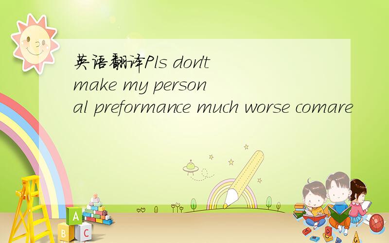 英语翻译Pls don't make my personal preformance much worse comare