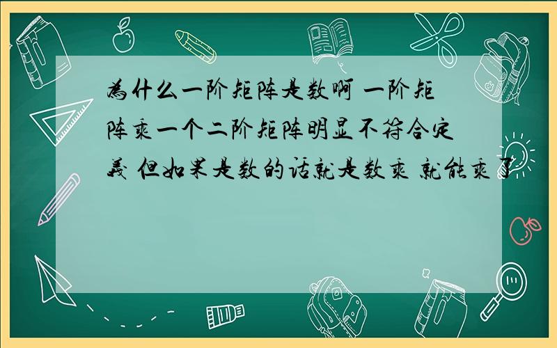 为什么一阶矩阵是数啊 一阶矩阵乘一个二阶矩阵明显不符合定义 但如果是数的话就是数乘 就能乘了