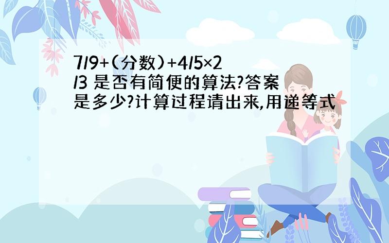 7/9+(分数)+4/5×2/3 是否有简便的算法?答案是多少?计算过程请出来,用递等式