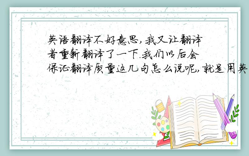 英语翻译不好意思,我又让翻译者重新翻译了一下.我们以后会保证翻译质量这几句怎么说呢,就是用英语翻译这三句话,