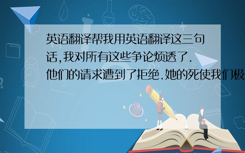 英语翻译帮我用英语翻译这三句话,我对所有这些争论烦透了.他们的请求遭到了拒绝.她的死使我们极为震惊.