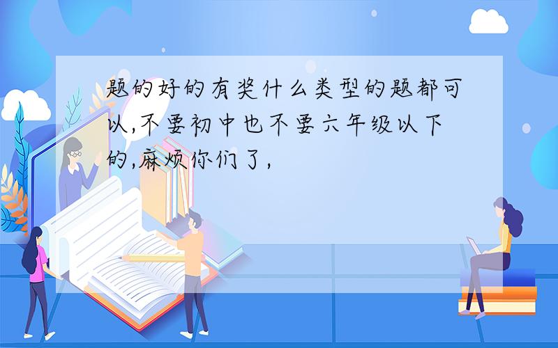 题的好的有奖什么类型的题都可以,不要初中也不要六年级以下的,麻烦你们了,