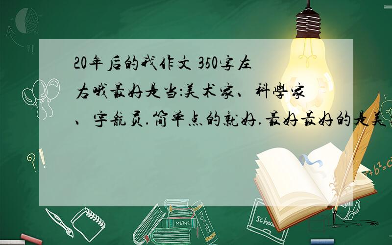 20年后的我作文 350字左右哦最好是当：美术家、科学家、宇航员.简单点的就好.最好最好的是美术家啦~