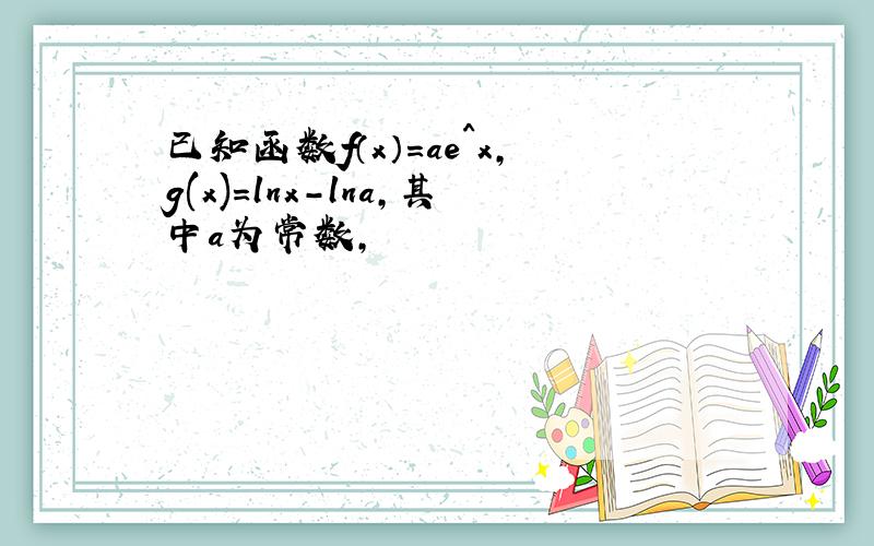 已知函数f（x）=ae^x,g(x)=lnx-lna,其中a为常数,