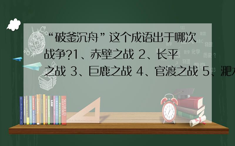 “破釜沉舟”这个成语出于哪次战争?1、赤壁之战 2、长平之战 3、巨鹿之战 4、官渡之战 5、淝水之战