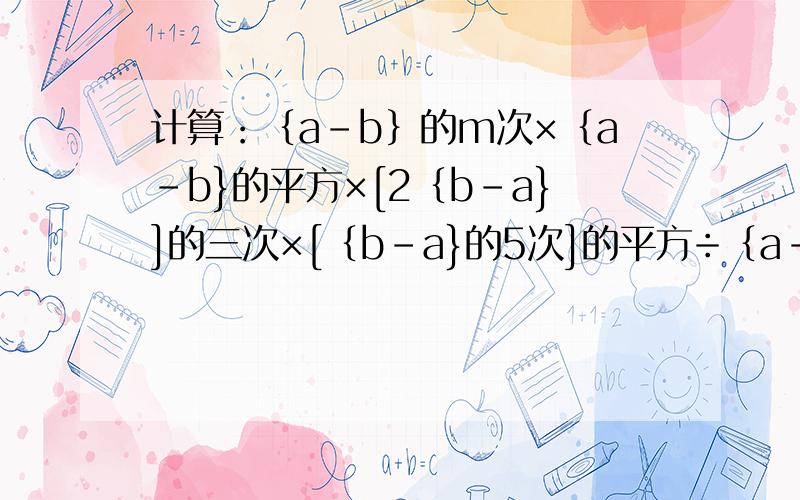 计算：｛a-b｝的m次×｛a-b}的平方×[2｛b-a}]的三次×[｛b-a}的5次]的平方÷｛a-b}的m次