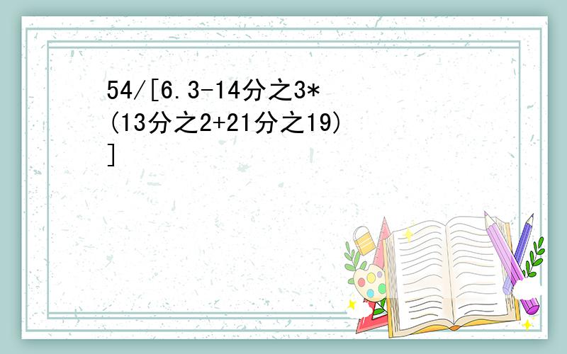 54/[6.3-14分之3*(13分之2+21分之19)]