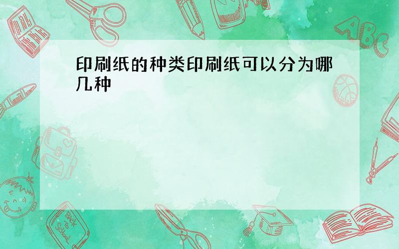 印刷纸的种类印刷纸可以分为哪几种