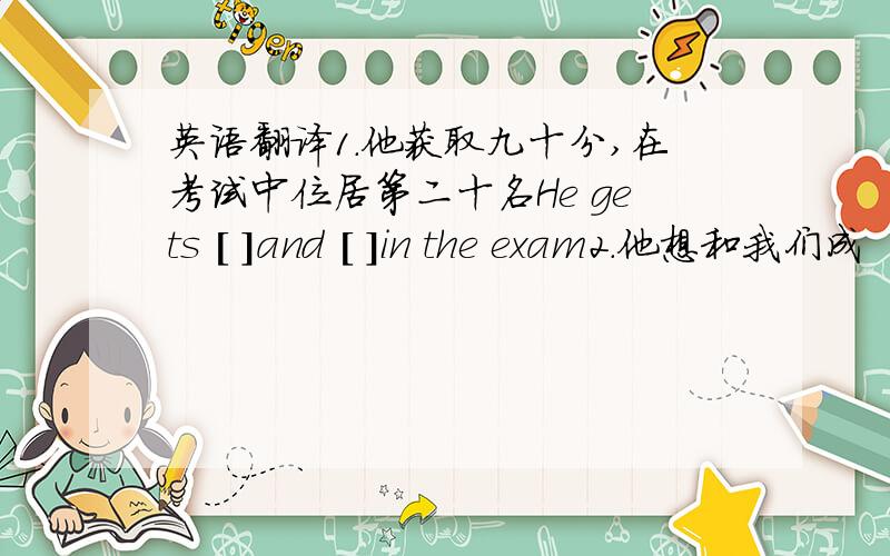 英语翻译1.他获取九十分,在考试中位居第二十名He gets [ ]and [ ]in the exam2.他想和我们成