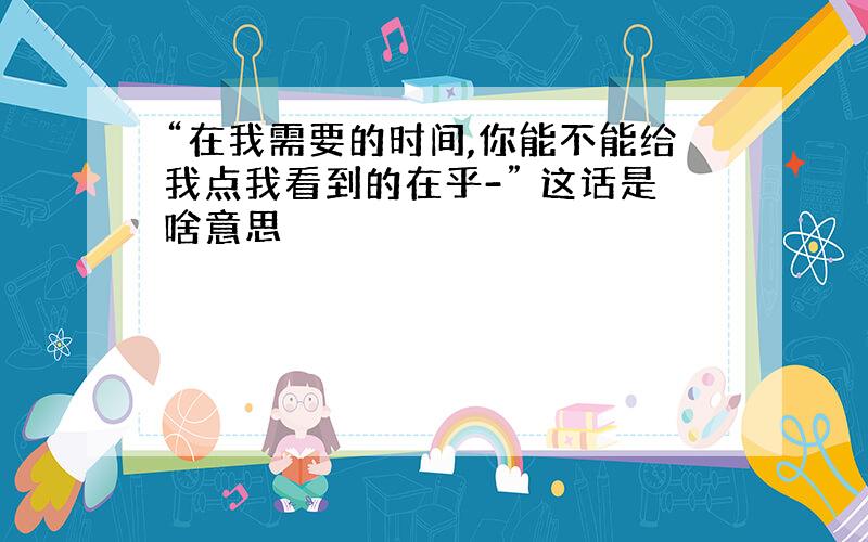 “在我需要的时间,你能不能给我点我看到的在乎-” 这话是啥意思