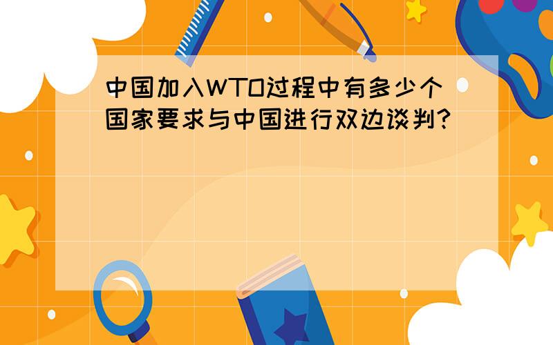 中国加入WTO过程中有多少个国家要求与中国进行双边谈判?