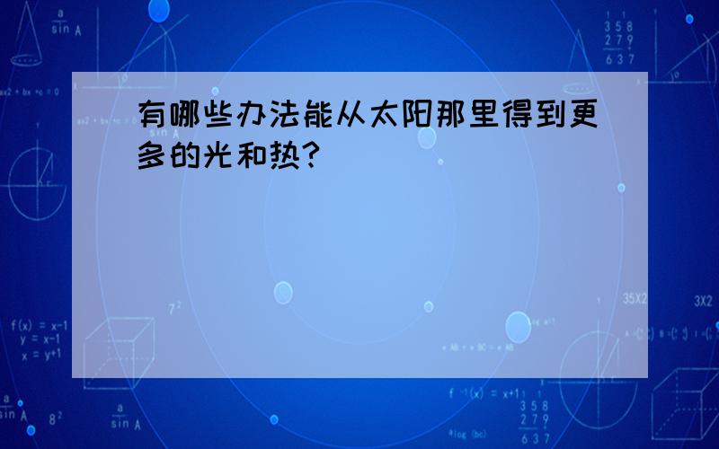 有哪些办法能从太阳那里得到更多的光和热?