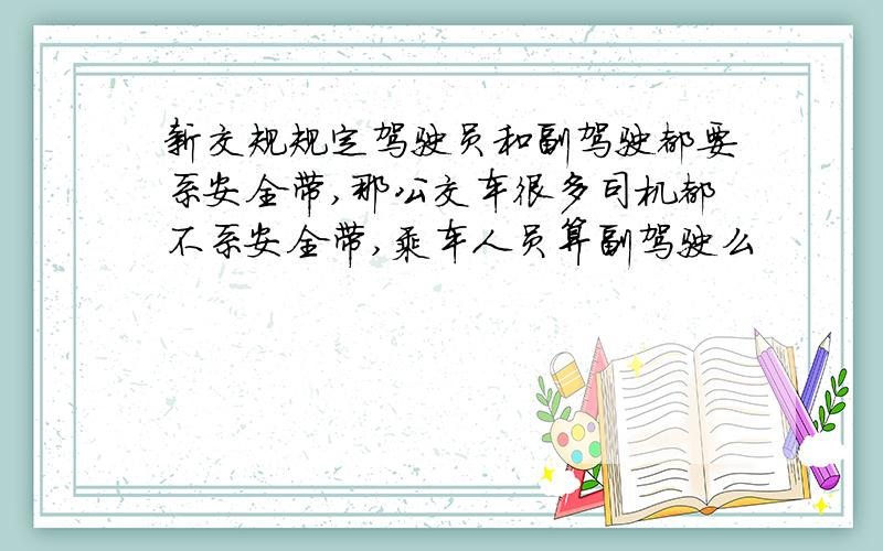 新交规规定驾驶员和副驾驶都要系安全带,那公交车很多司机都不系安全带,乘车人员算副驾驶么