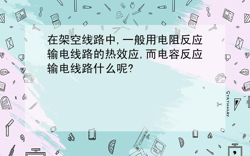 在架空线路中,一般用电阻反应输电线路的热效应,而电容反应输电线路什么呢?