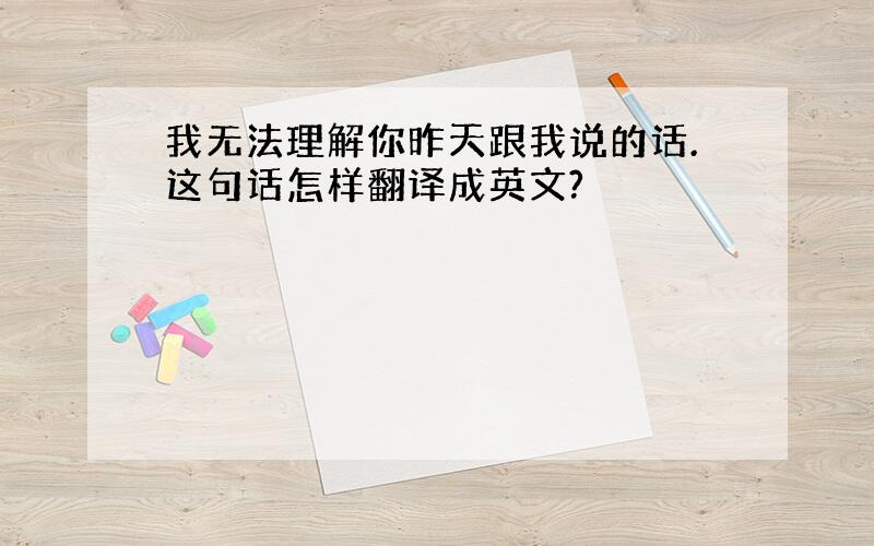 我无法理解你昨天跟我说的话.这句话怎样翻译成英文?