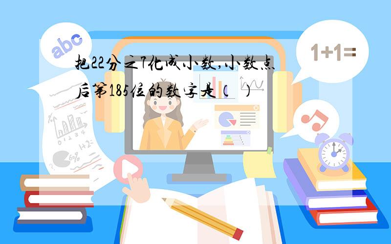 把22分之7化成小数,小数点后第185位的数字是（ ）