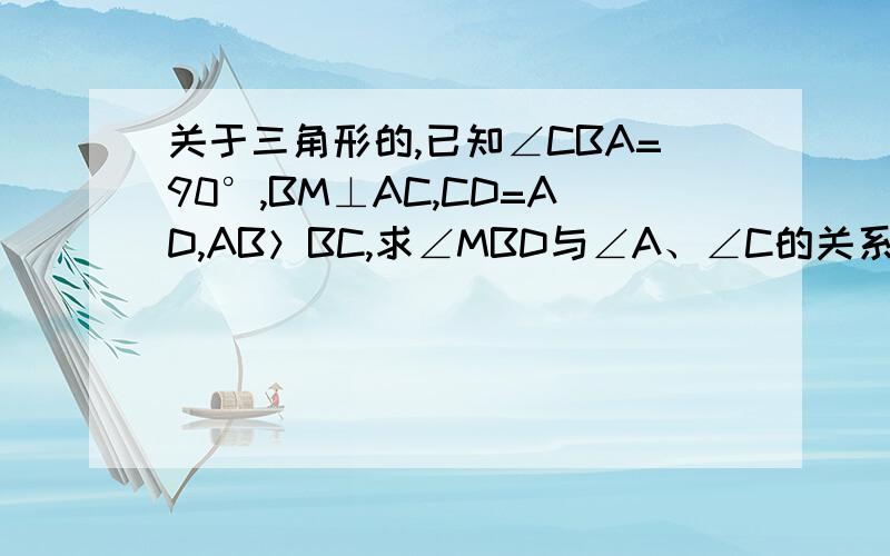 关于三角形的,已知∠CBA=90°,BM⊥AC,CD=AD,AB＞BC,求∠MBD与∠A、∠C的关系